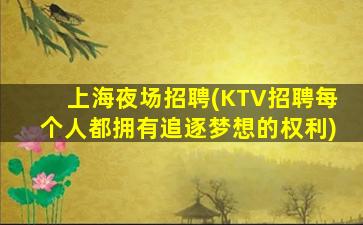 上海夜场招聘(KTV招聘每个人都拥有追逐梦想的权利)